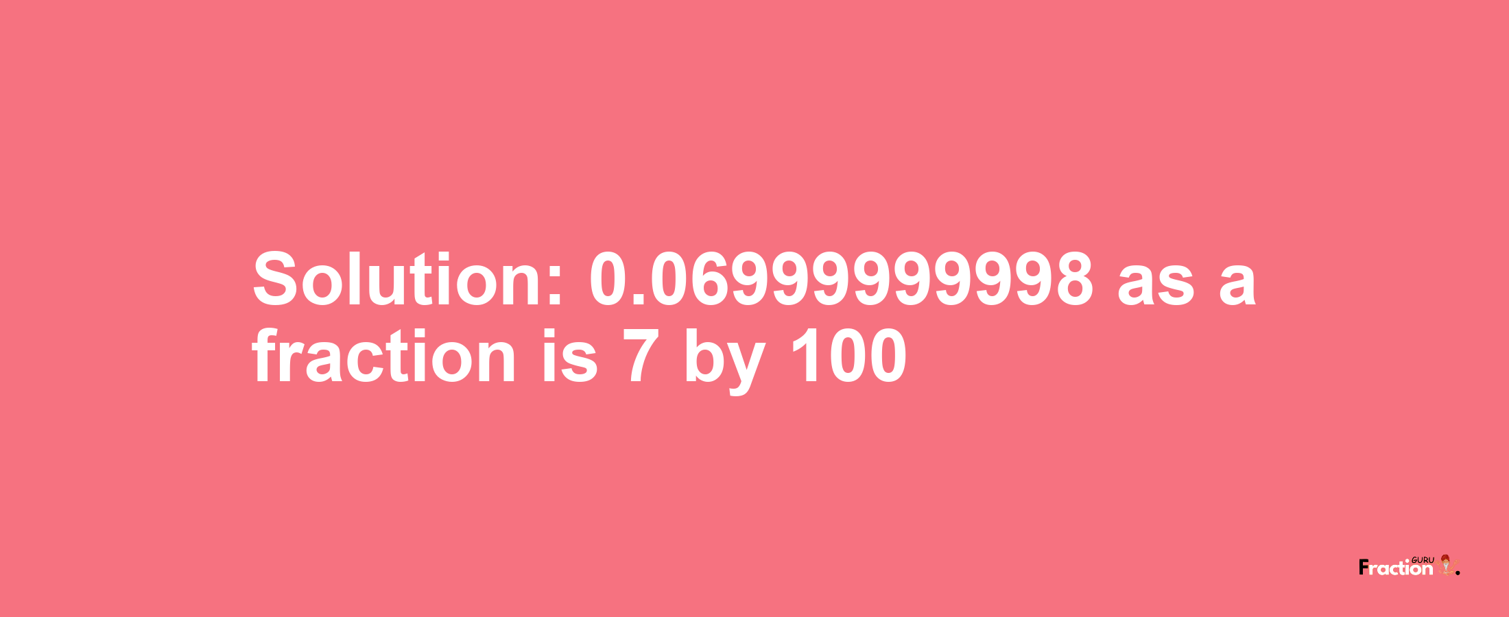 Solution:0.06999999998 as a fraction is 7/100